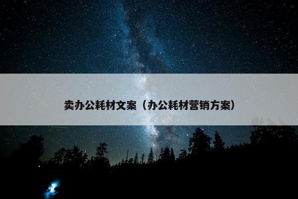 卖办公耗材文案（办公耗材营销方案）