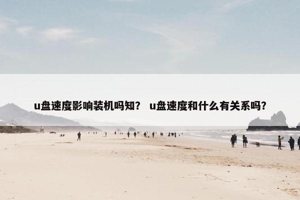 u盘速度影响装机吗知？ u盘速度和什么有关系吗？