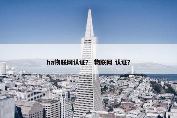 ha物联网认证？ 物联网 认证？