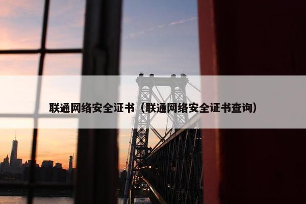 联通网络安全证书（联通网络安全证书查询）