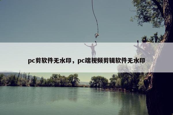 pc剪软件无水印，pc端视频剪辑软件无水印