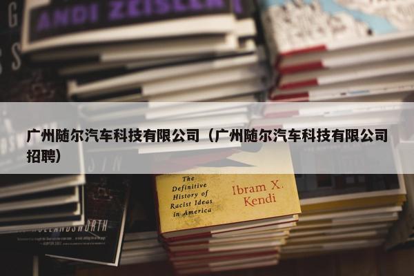 广州随尔汽车科技有限公司（广州随尔汽车科技有限公司招聘）