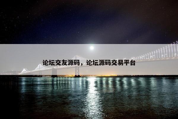 论坛交友源码，论坛源码交易平台