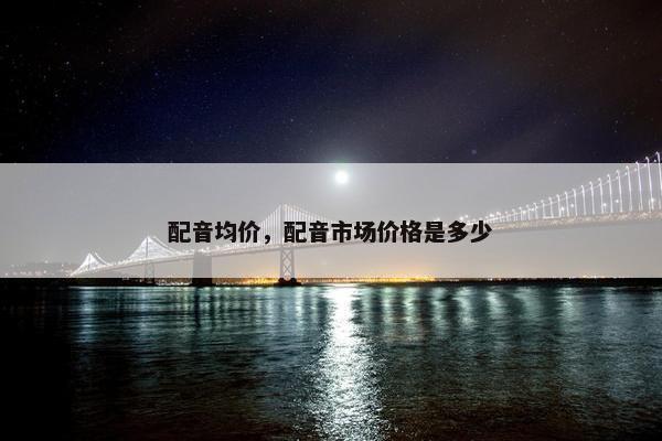 配音均价，配音市场价格是多少