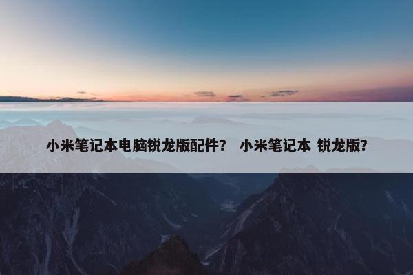 小米笔记本电脑锐龙版配件？ 小米笔记本 锐龙版？