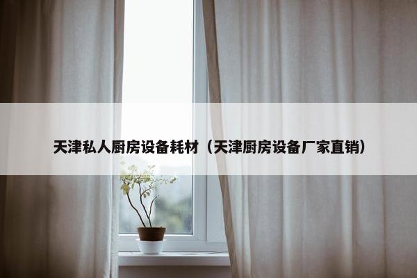 天津私人厨房设备耗材（天津厨房设备厂家直销）