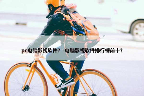 pc电脑影视软件？ 电脑影视软件排行榜前十？