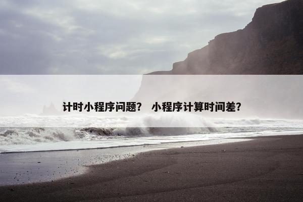 计时小程序问题？ 小程序计算时间差？