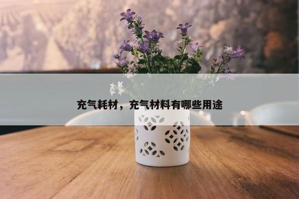 充气耗材，充气材料有哪些用途