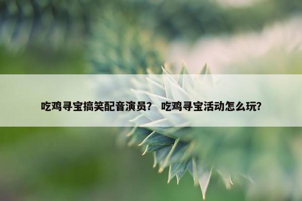 吃鸡寻宝搞笑配音演员？ 吃鸡寻宝活动怎么玩？