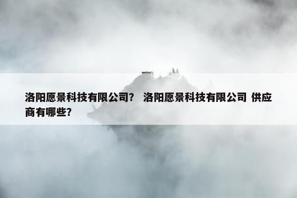 洛阳愿景科技有限公司？ 洛阳愿景科技有限公司 供应商有哪些？
