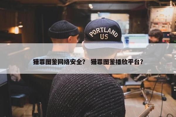 猎罪图鉴网络安全？ 猎罪图鉴播放平台？