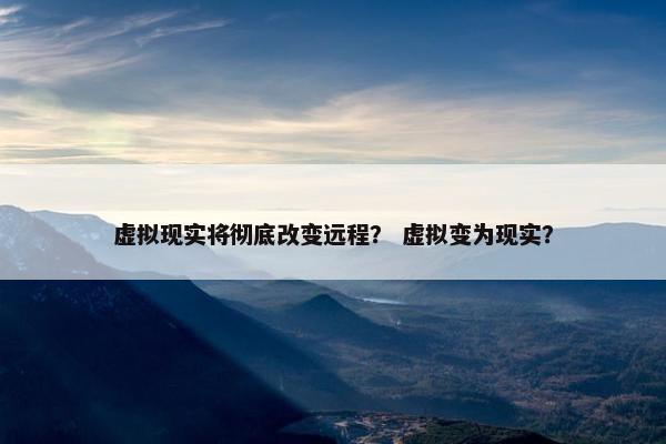 虚拟现实将彻底改变远程？ 虚拟变为现实？