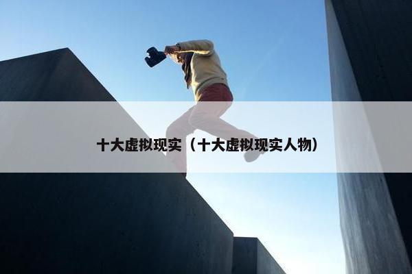 十大虚拟现实（十大虚拟现实人物）