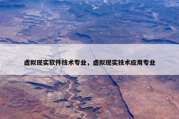 虚拟现实软件技术专业，虚拟现实技术应用专业