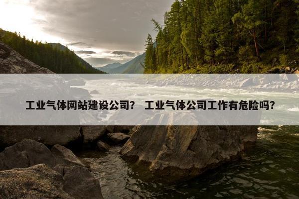 工业气体网站建设公司？ 工业气体公司工作有危险吗？