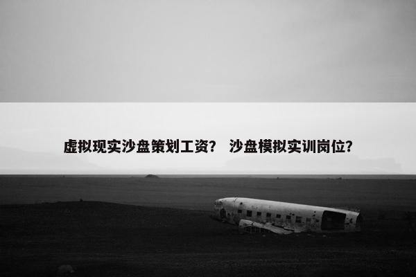 虚拟现实沙盘策划工资？ 沙盘模拟实训岗位？