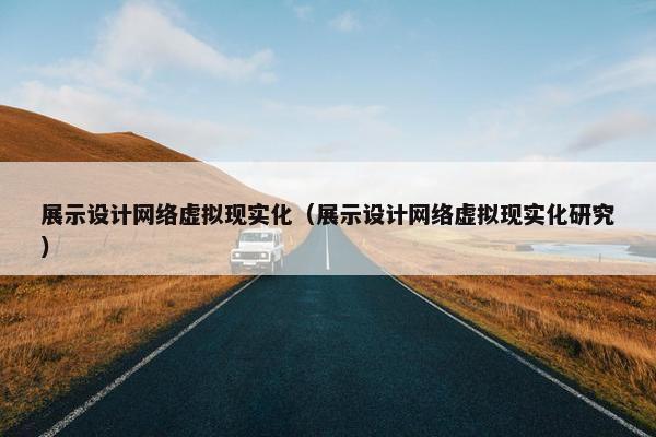 展示设计网络虚拟现实化（展示设计网络虚拟现实化研究）