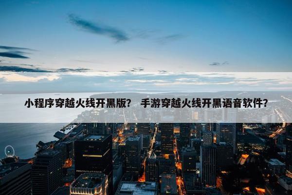 小程序穿越火线开黑版？ 手游穿越火线开黑语音软件？