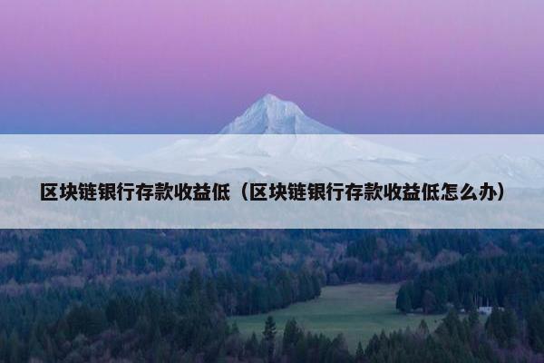 区块链银行存款收益低（区块链银行存款收益低怎么办）