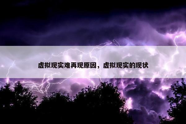 虚拟现实难再现原因，虚拟现实的现状