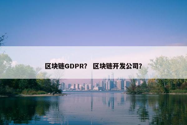 区块链GDPR？ 区块链开发公司？