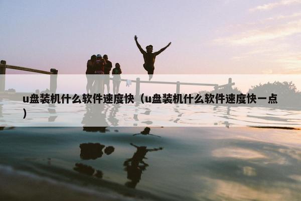 u盘装机什么软件速度快（u盘装机什么软件速度快一点）