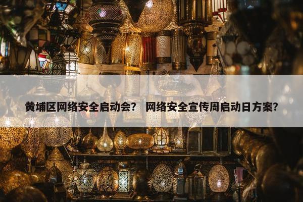 黄埔区网络安全启动会？ 网络安全宣传周启动日方案？