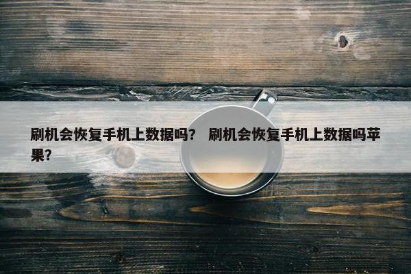 刷机会恢复手机上数据吗？ 刷机会恢复手机上数据吗苹果？