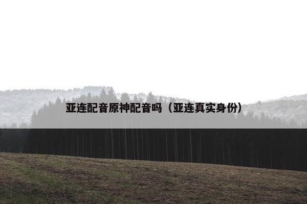 亚连配音原神配音吗（亚连真实身份）