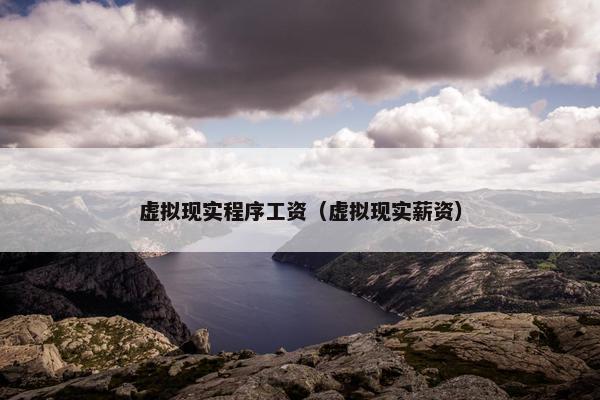 虚拟现实程序工资（虚拟现实薪资）