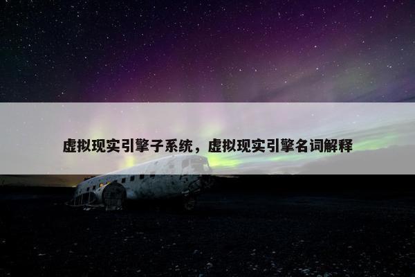 虚拟现实引擎子系统，虚拟现实引擎名词解释