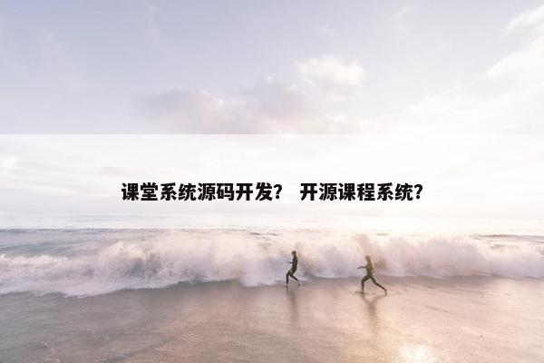 课堂系统源码开发？ 开源课程系统？