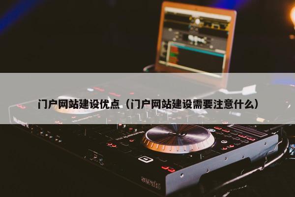 门户网站建设优点（门户网站建设需要注意什么）