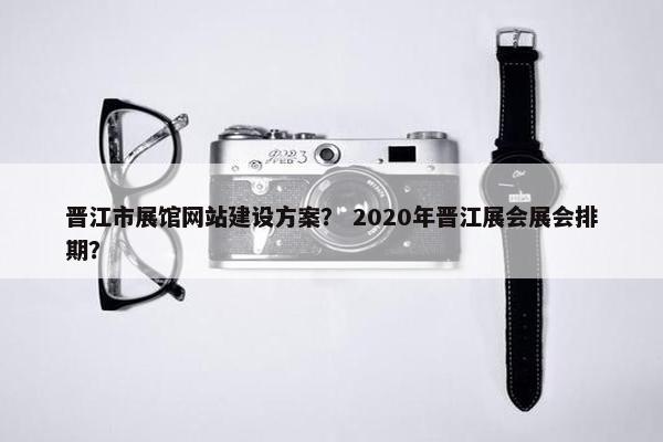 晋江市展馆网站建设方案？ 2020年晋江展会展会排期？