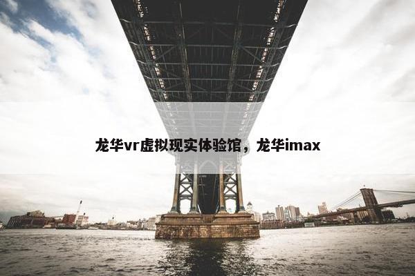 龙华vr虚拟现实体验馆，龙华imax