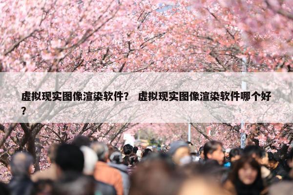 虚拟现实图像渲染软件？ 虚拟现实图像渲染软件哪个好？