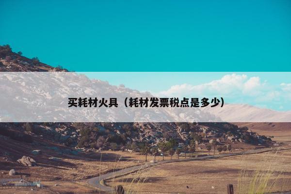 买耗材火具（耗材发票税点是多少）
