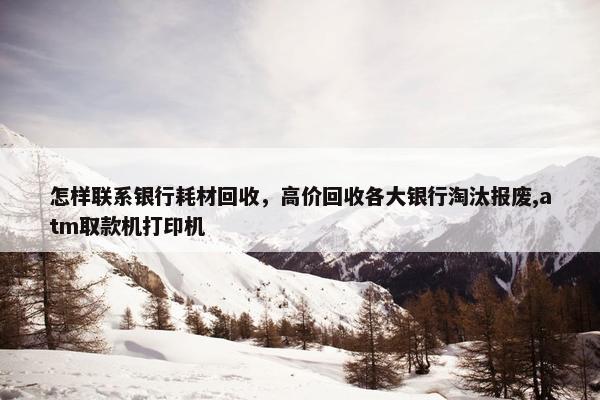怎样联系银行耗材回收，高价回收各大银行淘汰报废,atm取款机打印机