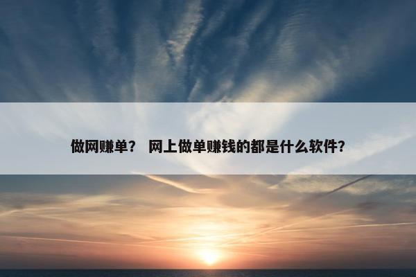 做网赚单？ 网上做单赚钱的都是什么软件？