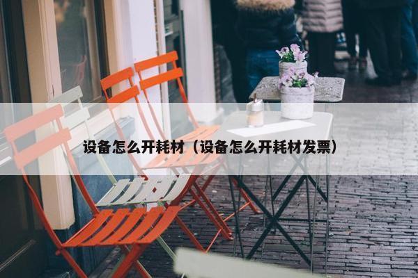 设备怎么开耗材（设备怎么开耗材发票）