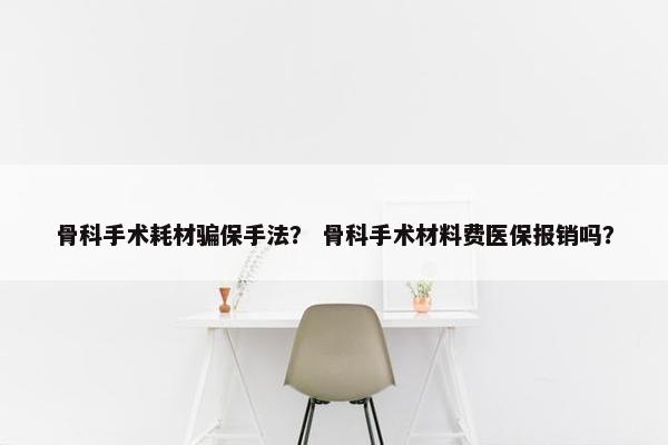 骨科手术耗材骗保手法？ 骨科手术材料费医保报销吗？
