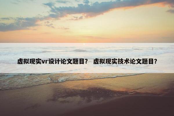 虚拟现实vr设计论文题目？ 虚拟现实技术论文题目？