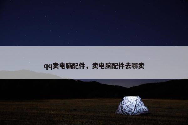 qq卖电脑配件，卖电脑配件去哪卖