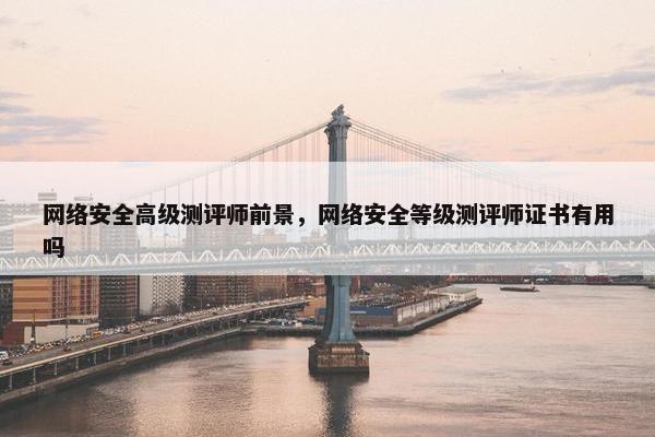网络安全高级测评师前景，网络安全等级测评师证书有用吗