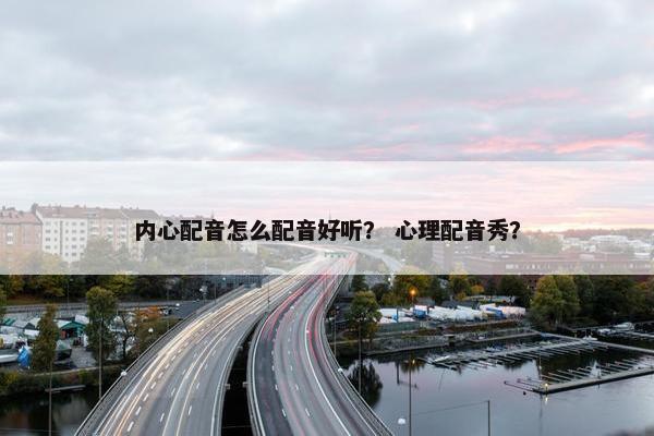 内心配音怎么配音好听？ 心理配音秀？