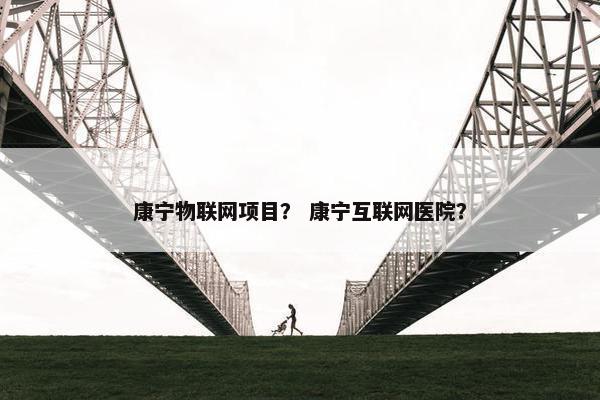 康宁物联网项目？ 康宁互联网医院？