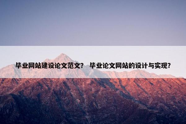 毕业网站建设论文范文？ 毕业论文网站的设计与实现？