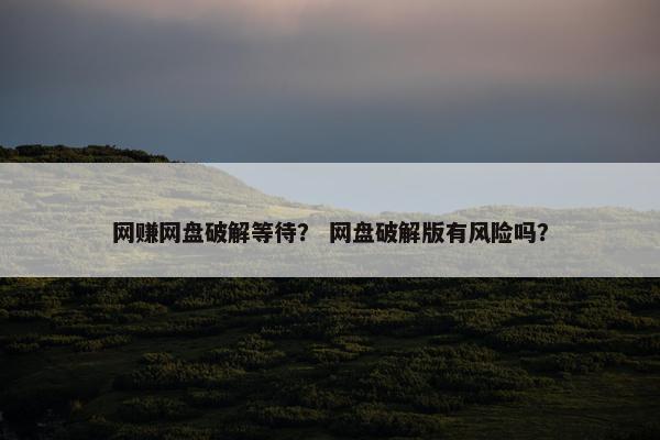 网赚网盘破解等待？ 网盘破解版有风险吗？
