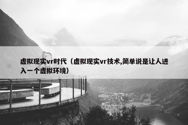 虚拟现实vr时代（虚拟现实vr技术,简单说是让人进入一个虚拟环境）